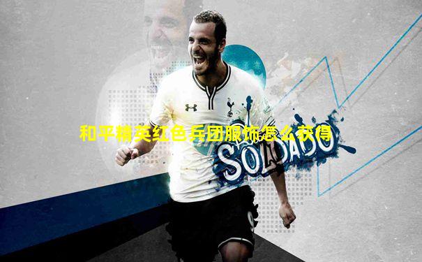 和平精英红色兵团服饰怎么获得