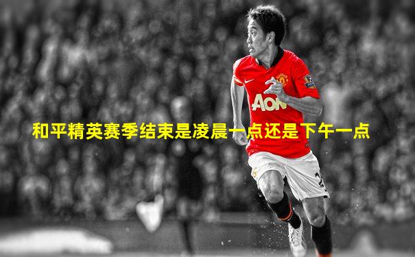 和平精英赛季结束是凌晨一点还是下午一点