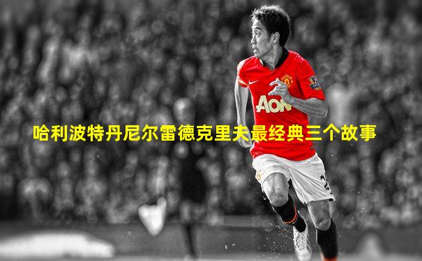 哈利波特丹尼尔雷德克里夫最经典三个故事