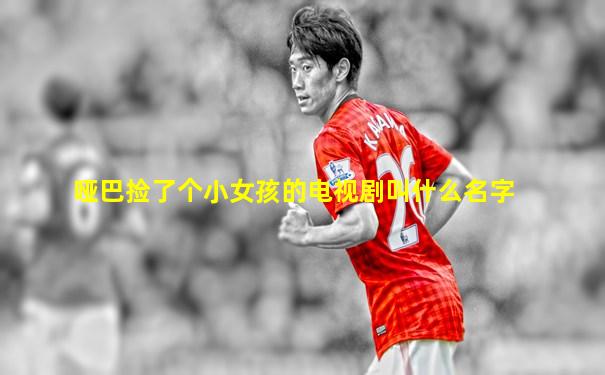 哑巴捡了个小女孩的电视剧叫什么名字