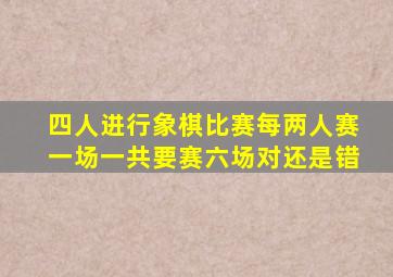 四人进行象棋比赛每两人赛一场一共要赛六场对还是错