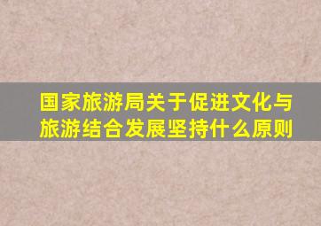 国家旅游局关于促进文化与旅游结合发展坚持什么原则