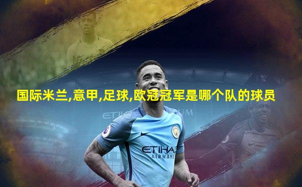 国际米兰,意甲,足球,欧冠冠军是哪个队的球员