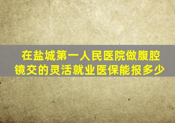 在盐城第一人民医院做腹腔镜交的灵活就业医保能报多少