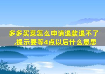 多多买菜怎么申请退款退不了,提示要等4点以后什么意思
