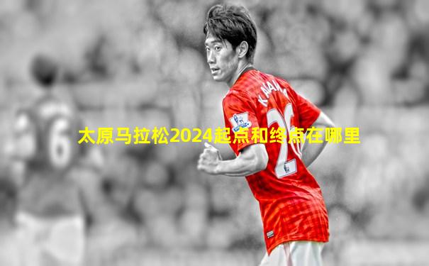 太原马拉松2024起点和终点在哪里
