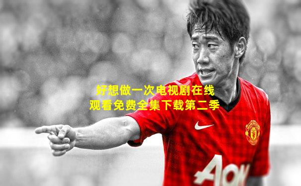 好想做一次电视剧在线观看免费全集下载第二季
