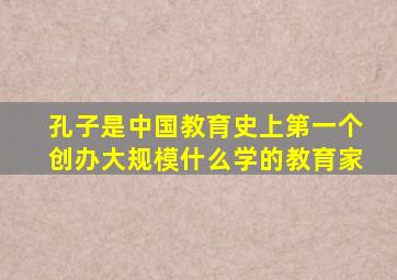 孔子是中国教育史上第一个创办大规模什么学的教育家