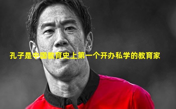孔子是中国教育史上第一个开办私学的教育家