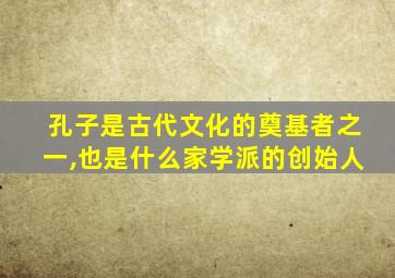 孔子是古代文化的奠基者之一,也是什么家学派的创始人