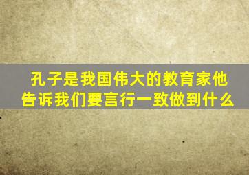 孔子是我国伟大的教育家他告诉我们要言行一致做到什么