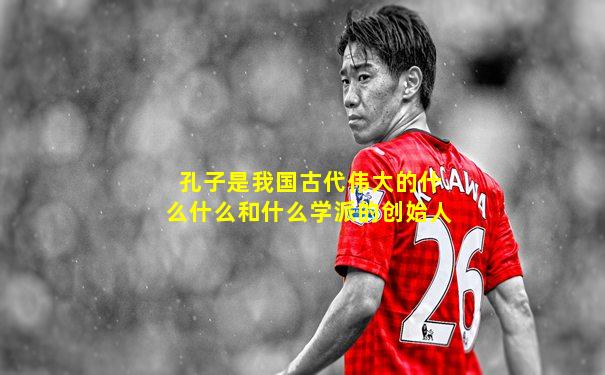 孔子是我国古代伟大的什么什么和什么学派的创始人