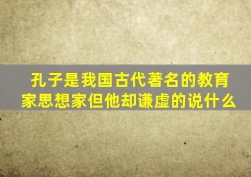 孔子是我国古代著名的教育家思想家但他却谦虚的说什么