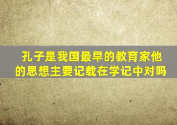 孔子是我国最早的教育家他的思想主要记载在学记中对吗