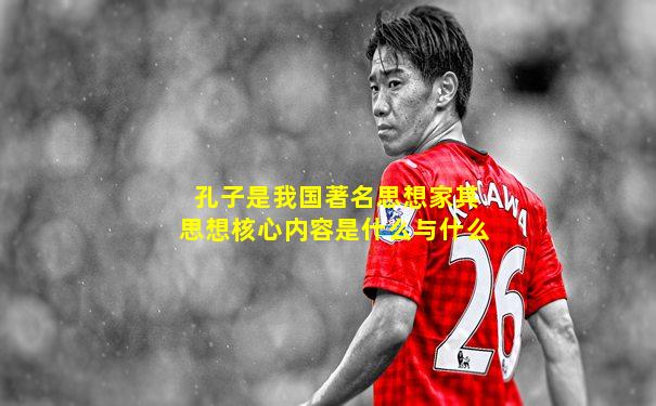 孔子是我国著名思想家其思想核心内容是什么与什么