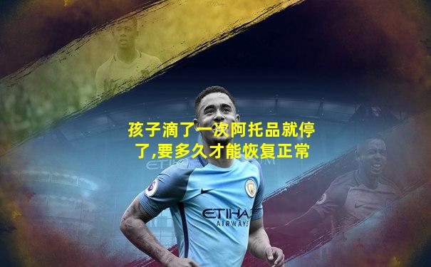 孩子滴了一次阿托品就停了,要多久才能恢复正常