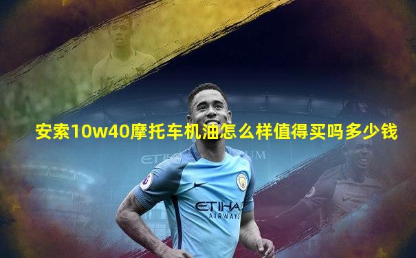 安索10w40摩托车机油怎么样值得买吗多少钱