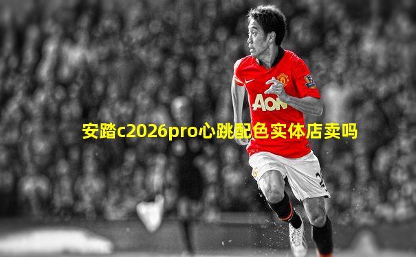 安踏c2026pro心跳配色实体店卖吗