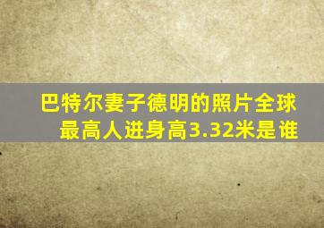巴特尔妻子德明的照片全球最高人进身高3.32米是谁
