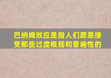 巴纳姆效应是指人们愿意接受那些过度概括和普遍性的