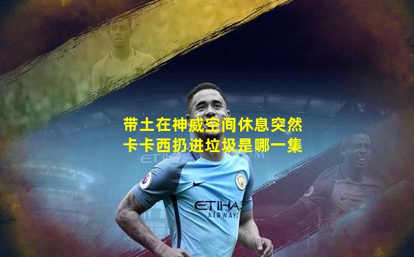 带土在神威空间休息突然卡卡西扔进垃圾是哪一集