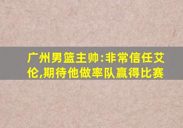 广州男篮主帅:非常信任艾伦,期待他做率队赢得比赛