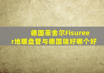德国菲舍尔Fisureer地暖盘管与德国瑞好哪个好