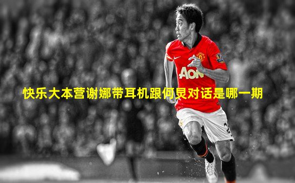 快乐大本营谢娜带耳机跟何炅对话是哪一期