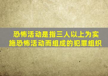 恐怖活动是指三人以上为实施恐怖活动而组成的犯罪组织
