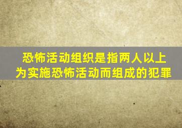 恐怖活动组织是指两人以上为实施恐怖活动而组成的犯罪