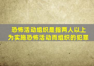 恐怖活动组织是指两人以上为实施恐怖活动而组织的犯罪