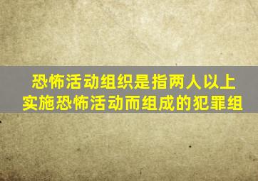 恐怖活动组织是指两人以上实施恐怖活动而组成的犯罪组