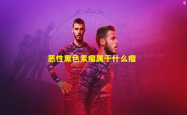 恶性黑色素瘤属于什么瘤