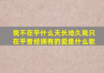我不在乎什么天长地久我只在乎曾经拥有的爱是什么歌