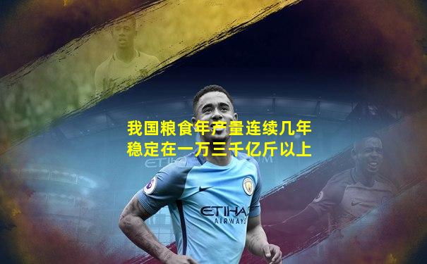 我国粮食年产量连续几年稳定在一万三千亿斤以上