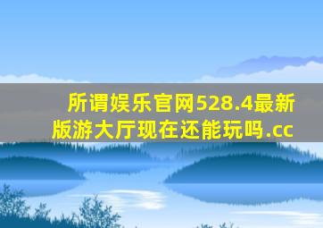 所谓娱乐官网528.4最新版游大厅现在还能玩吗.cc