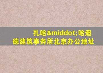 扎哈·哈迪德建筑事务所北京办公地址
