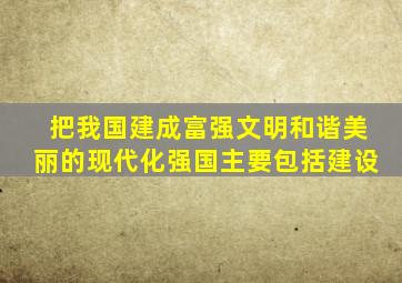 把我国建成富强文明和谐美丽的现代化强国主要包括建设