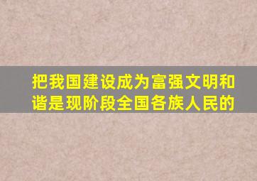 把我国建设成为富强文明和谐是现阶段全国各族人民的