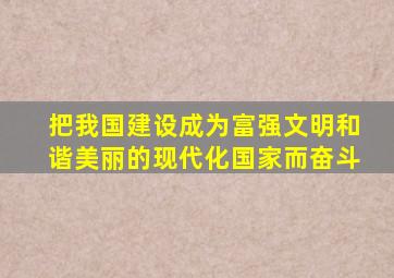 把我国建设成为富强文明和谐美丽的现代化国家而奋斗