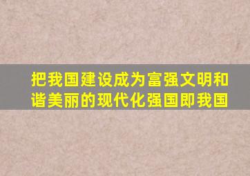 把我国建设成为富强文明和谐美丽的现代化强国即我国