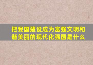把我国建设成为富强文明和谐美丽的现代化强国是什么