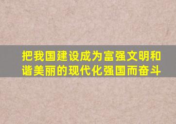 把我国建设成为富强文明和谐美丽的现代化强国而奋斗