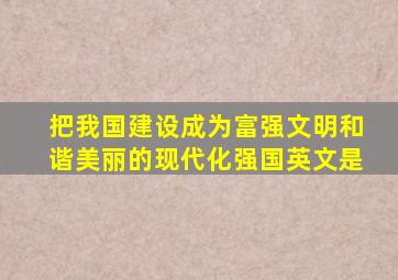 把我国建设成为富强文明和谐美丽的现代化强国英文是