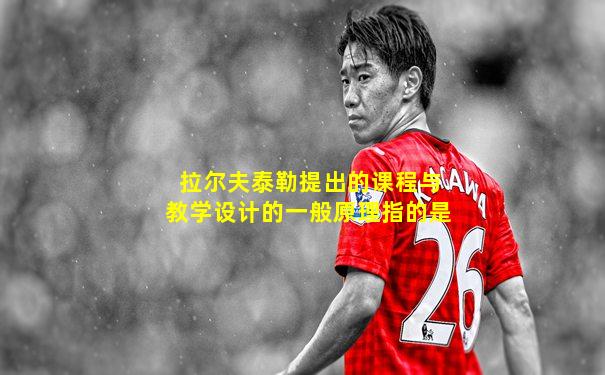 拉尔夫泰勒提出的课程与教学设计的一般原理指的是