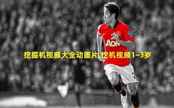 挖掘机视频大全动画片,挖机视频1~3岁