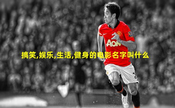 搞笑,娱乐,生活,健身的电影名字叫什么