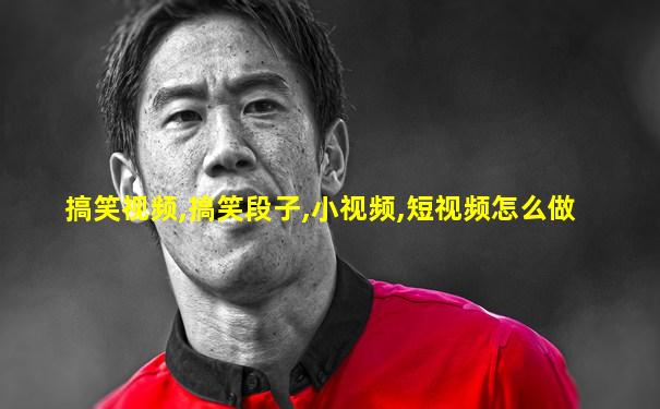 搞笑视频,搞笑段子,小视频,短视频怎么做