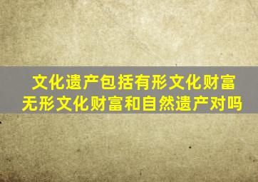 文化遗产包括有形文化财富无形文化财富和自然遗产对吗