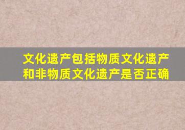 文化遗产包括物质文化遗产和非物质文化遗产是否正确